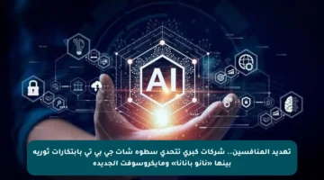 تهديد المنافسين.. شركات كبرى تتحدى سطوة شات جي بي تي بابتكارات ثورية بينها «نانو بانانا» ومايكروسوفت الجديدة